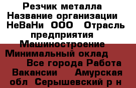 Резчик металла › Название организации ­ НеВаНи, ООО › Отрасль предприятия ­ Машиностроение › Минимальный оклад ­ 50 000 - Все города Работа » Вакансии   . Амурская обл.,Серышевский р-н